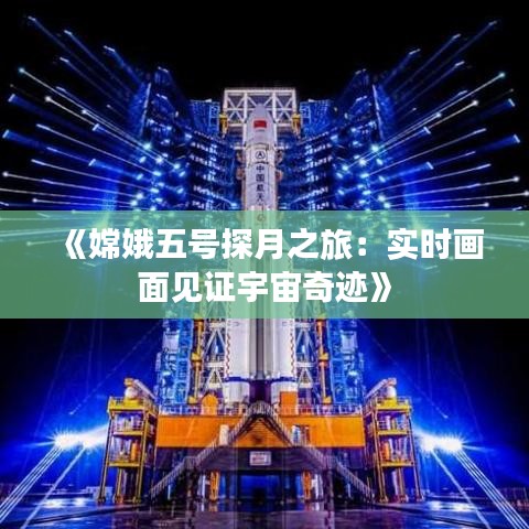 《嫦娥五号探月之旅：实时画面见证宇宙奇迹》