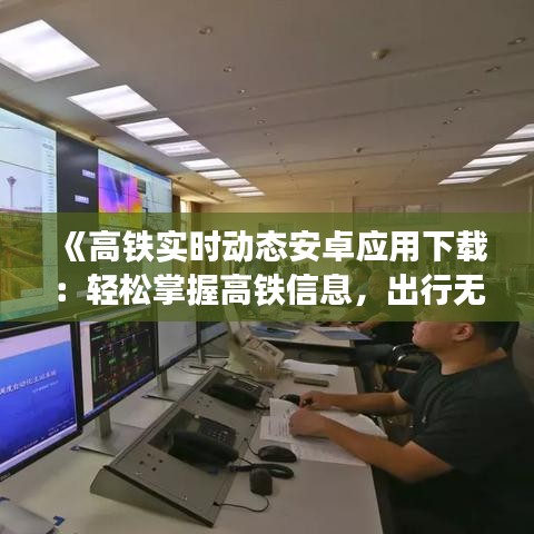 《高铁实时动态安卓应用下载：轻松掌握高铁信息，出行无忧》
