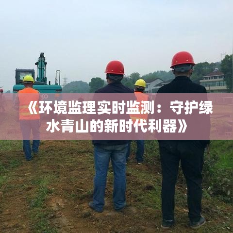 《环境监理实时监测：守护绿水青山的新时代利器》