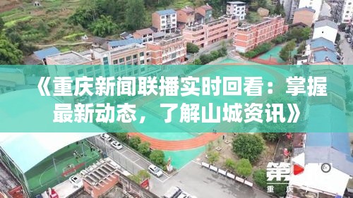 《重庆新闻联播实时回看：掌握最新动态，了解山城资讯》