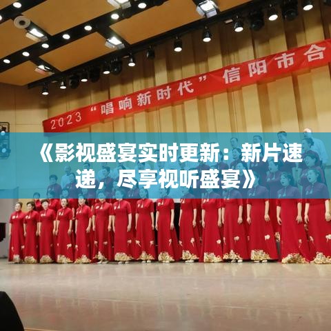 《影视盛宴实时更新：新片速递，尽享视听盛宴》