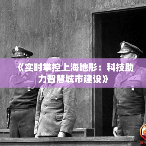 《实时掌控上海地形：科技助力智慧城市建设》