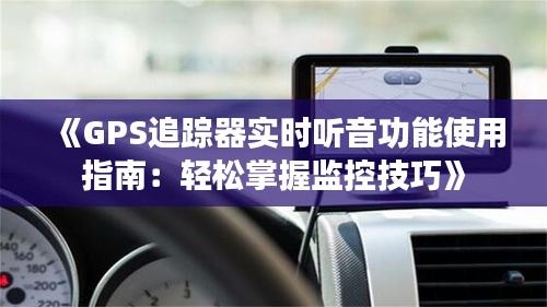 《GPS追踪器实时听音功能使用指南：轻松掌握监控技巧》
