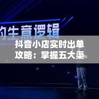 抖音小店实时出单攻略：掌握五大渠道，轻松提升销量！