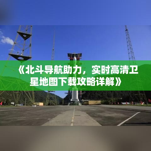 《北斗导航助力，实时高清卫星地图下载攻略详解》