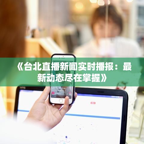 《台北直播新闻实时播报：最新动态尽在掌握》