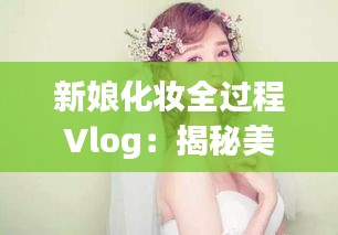 新娘化妆全过程Vlog：揭秘美丽背后的秘密