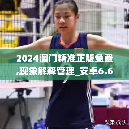 2024澳门精准正版免费,现象解释管理_安卓6.622