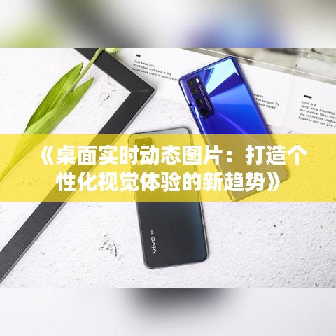 《桌面实时动态图片：打造个性化视觉体验的新趋势》