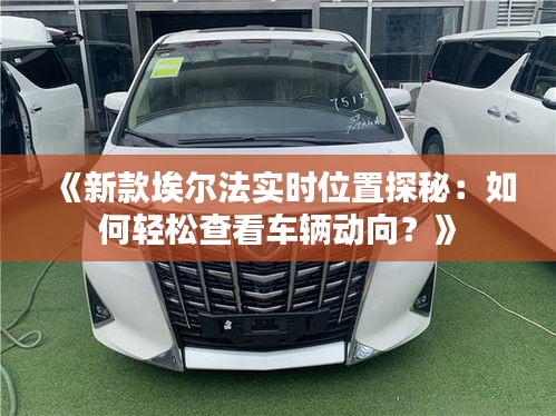 《新款埃尔法实时位置探秘：如何轻松查看车辆动向？》