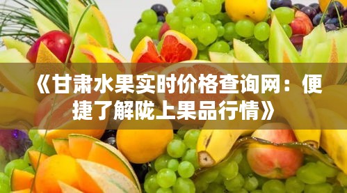 《甘肃水果实时价格查询网：便捷了解陇上果品行情》