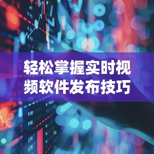 轻松掌握实时视频软件发布技巧，轻松直播！