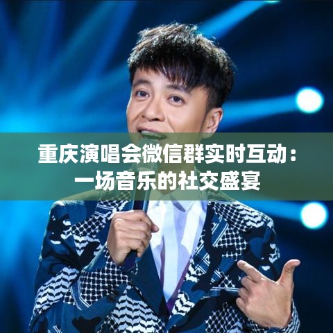 重庆演唱会微信群实时互动：一场音乐的社交盛宴