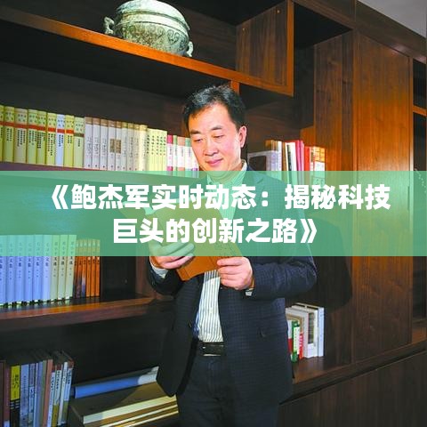 《鲍杰军实时动态：揭秘科技巨头的创新之路》