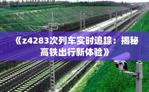 《z4283次列车实时追踪：揭秘高铁出行新体验》