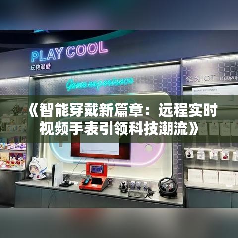 《智能穿戴新篇章：远程实时视频手表引领科技潮流》