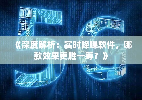 《深度解析：实时降噪软件，哪款效果更胜一筹？》