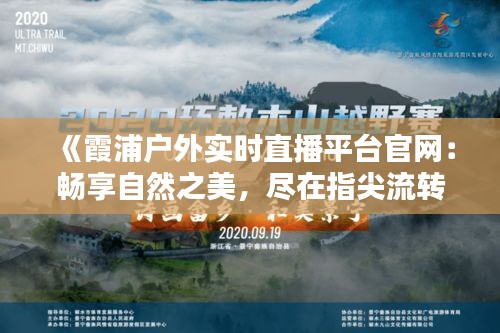 《霞浦户外实时直播平台官网：畅享自然之美，尽在指尖流转》