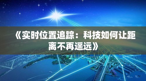《实时位置追踪：科技如何让距离不再遥远》