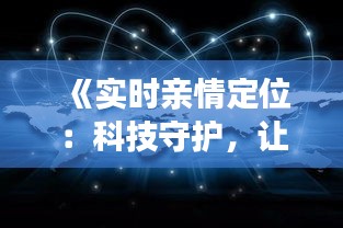 《实时亲情定位：科技守护，让爱不再遥远》