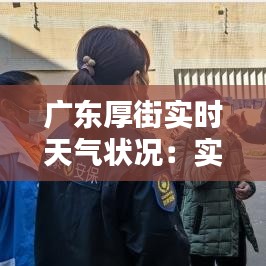 广东厚街实时天气状况：实时更新，为您的生活保驾护航