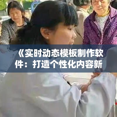《实时动态模板制作软件：打造个性化内容新利器》