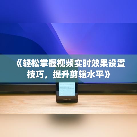 《轻松掌握视频实时效果设置技巧，提升剪辑水平》