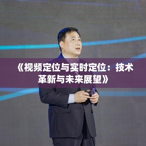 《视频定位与实时定位：技术革新与未来展望》