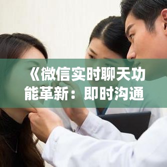 《微信实时聊天功能革新：即时沟通新时代》