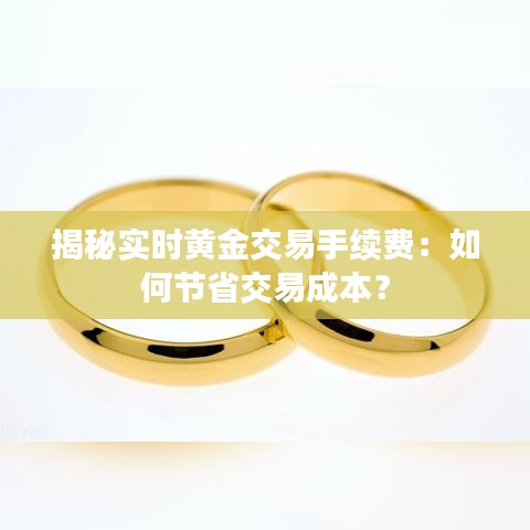 揭秘实时黄金交易手续费：如何节省交易成本？