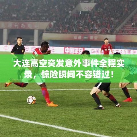 大连高空突发意外事件全程实录，惊险瞬间不容错过！