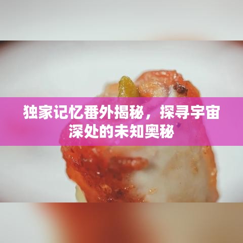 独家记忆番外揭秘，探寻宇宙深处的未知奥秘