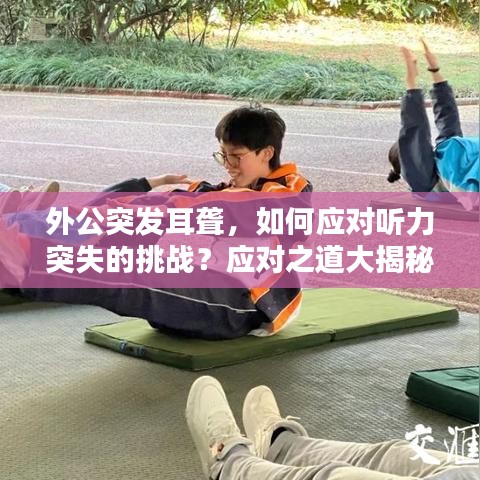外公突发耳聋，如何应对听力突失的挑战？应对之道大揭秘！