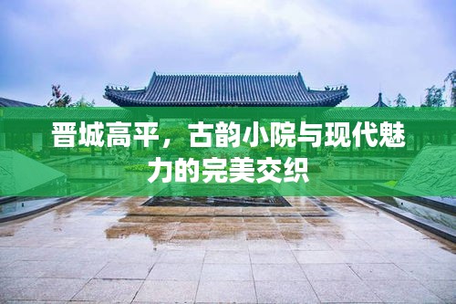 晋城高平，古韵小院与现代魅力的完美交织