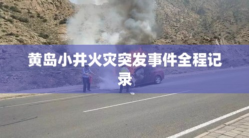 黄岛小井火灾突发事件全程记录