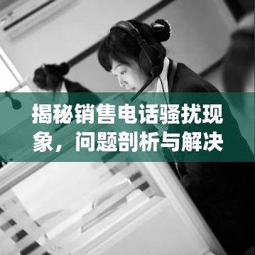 揭秘销售电话骚扰现象，问题剖析与解决之道探寻