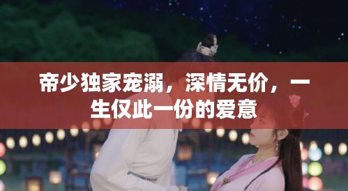 帝少独家宠溺，深情无价，一生仅此一份的爱意