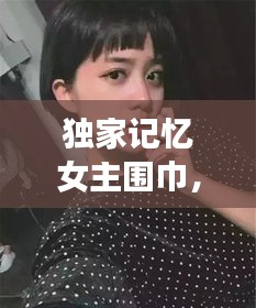 独家记忆女主围巾，独家记忆女主和谁在一起了 
