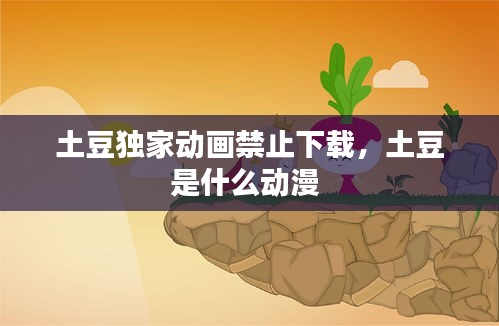 土豆独家动画禁止下载，土豆是什么动漫 