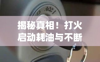 揭秘真相！打火启动耗油与不断电的关系，常见误区解析！