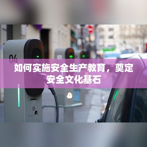 如何实施安全生产教育，奠定安全文化基石