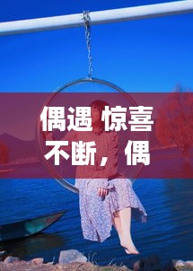 偶遇 惊喜不断，偶遇的惊喜怎么表达 