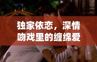 独家依恋，深情吻戏里的缠绵爱恋
