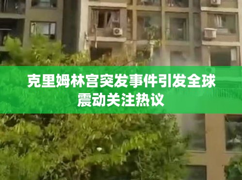 克里姆林宫突发事件引发全球震动关注热议
