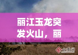 丽江玉龙突发火山，丽江玉龙县石头乡火灾 