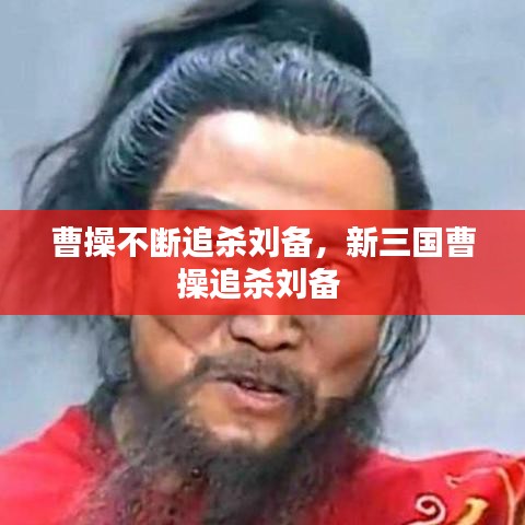 曹操不断追杀刘备，新三国曹操追杀刘备 