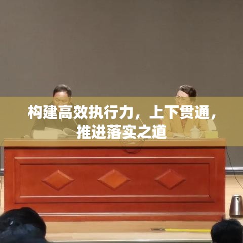 构建高效执行力，上下贯通，推进落实之道