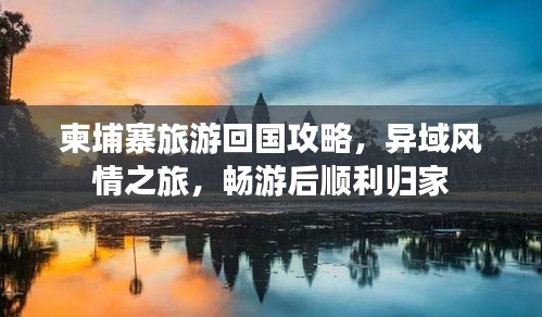 柬埔寨旅游回国攻略，异域风情之旅，畅游后顺利归家