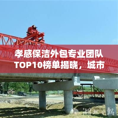 孝感保洁外包专业团队TOP10榜单揭晓，城市清洁新篇章缔造者