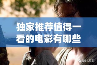 独家推荐值得一看的电影有哪些？百度带你探索影视宝藏！